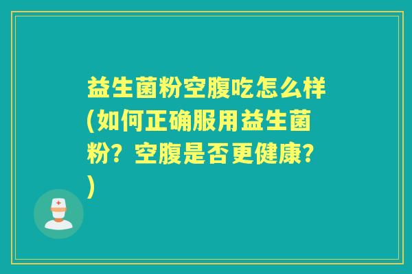 益生菌粉空腹吃怎么样(如何正确服用益生菌粉?空腹是否更健康?) 益生菌粉空腹吃怎么样(如何正确服用益生菌粉?空腹是否更健康?)