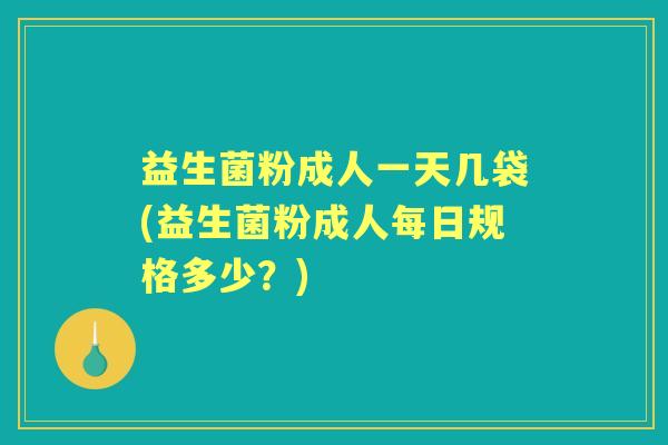 益生菌粉成人一天几袋(益生菌粉成人每日规格多少？)