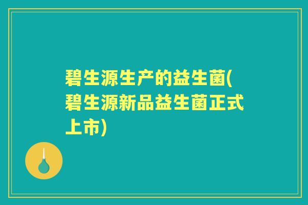 碧生源生产的益生菌(碧生源新品益生菌正式上市) 碧生源生产的益生菌(碧生源新品益生菌正式上市)