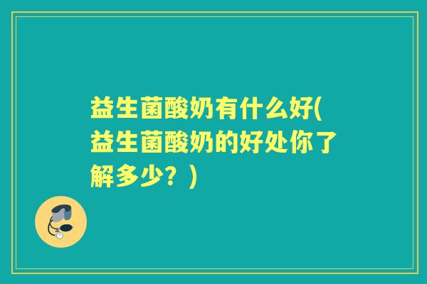 益生菌酸奶有什么好(益生菌酸奶的好处你了解多少?) 益生菌酸奶有什么好(益生菌酸奶的好处你了解多少?)