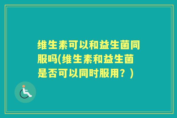维生素可以和益生菌同服吗(维生素和益生菌是否可以同时服用？)