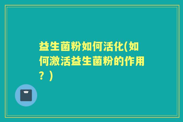 益生菌粉如何活化(如何激活益生菌粉的作用？)