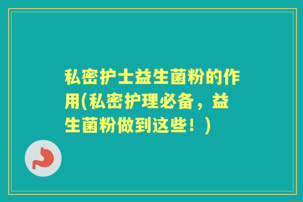 私密护士益生菌粉的作用(私密护理必备,益生菌粉做到这些!) 私密护士益生菌粉的作用(私密护理必备,益生菌粉做到这些!)
