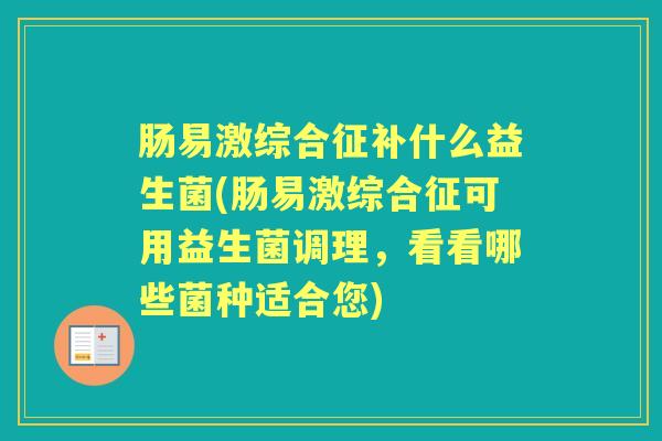 肠易激综合征补什么益生菌(肠易激综合征可用益生菌调理,看看哪些菌种适合您) 肠易激综合征补什么益生菌(肠易激综合征可用益生菌调理,看看哪些菌种适合您)