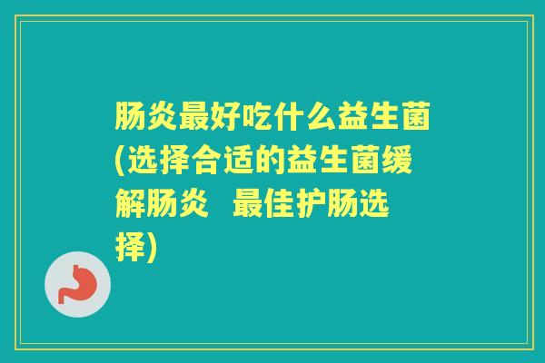 好吃什么益生菌(选择合适的益生菌缓解 佳护肠选择) 好吃什么益生菌(选择合适的益生菌缓解 佳护肠选择)