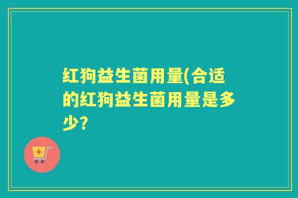 红狗益生菌用量(合适的红狗益生菌用量是多少? 红狗益生菌用量(合适的红狗益生菌用量是多少?