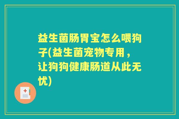 益生菌肠胃宝怎么喂狗子(益生菌宠物专用,让狗狗健康肠道从此无忧) 益生菌肠胃宝怎么喂狗子(益生菌宠物专用,让狗狗健康肠道从此无忧)