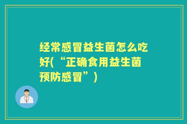 经常益生菌怎么吃好(“正确食用益生菌”) 经常益生菌怎么吃好(“正确食用益生菌”)