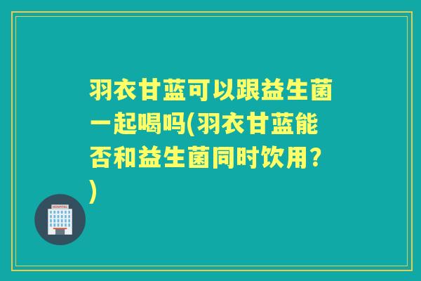 羽衣甘蓝可以跟益生菌一起喝吗(羽衣甘蓝能否和益生菌同时饮用?) 羽衣甘蓝可以跟益生菌一起喝吗(羽衣甘蓝能否和益生菌同时饮用?)