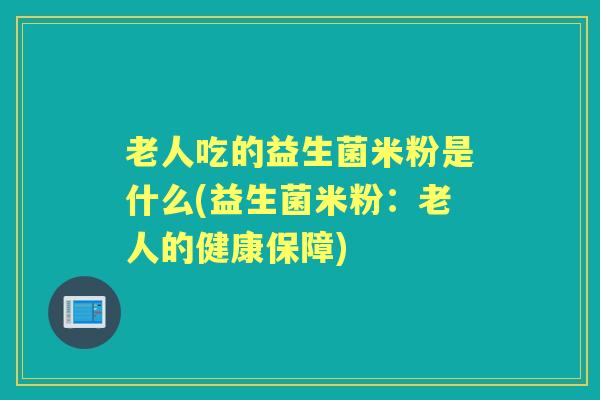 老人吃的益生菌米粉是什么(益生菌米粉:老人的健康保障) 老人吃的益生菌米粉是什么(益生菌米粉:老人的健康保障)