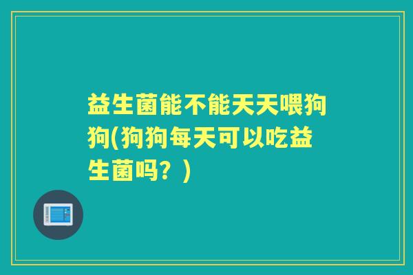 益生菌能不能天天喂狗狗(狗狗每天可以吃益生菌吗?) 益生菌能不能天天喂狗狗(狗狗每天可以吃益生菌吗?)