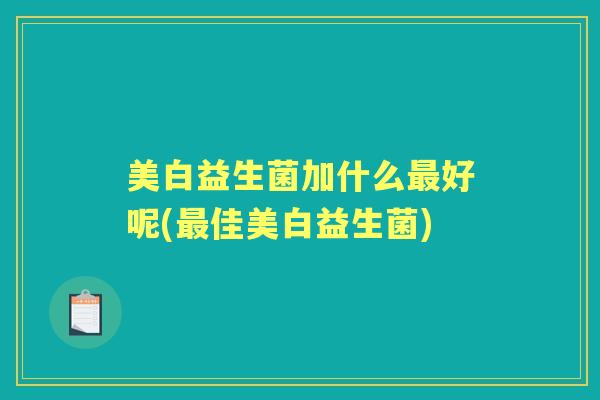 美白益生菌加什么好呢(佳美白益生菌) 美白益生菌加什么好呢(佳美白益生菌)