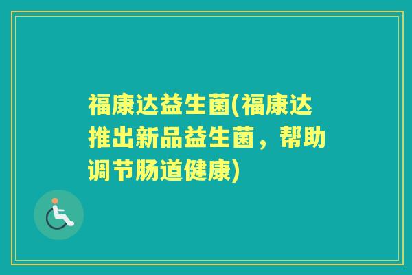 福康达益生菌(福康达推出新品益生菌,帮助调节肠道健康) 福康达益生菌(福康达推出新品益生菌,帮助调节肠道健康)