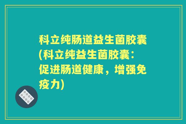 科立纯肠道益生菌胶囊(科立纯益生菌胶囊:促进肠道健康,增强力) 科立纯肠道益生菌胶囊(科立纯益生菌胶囊:促进肠道健康,增强力)
