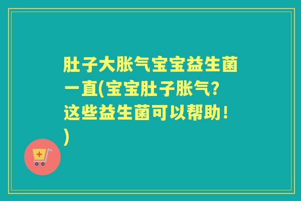肚子大宝宝益生菌一直(宝宝肚子?这些益生菌可以帮助!) 肚子大宝宝益生菌一直(宝宝肚子?这些益生菌可以帮助!)