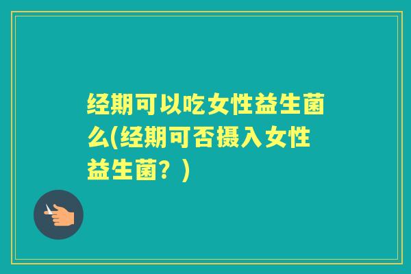 经期可以吃女性益生菌么(经期可否摄入女性益生菌？)
