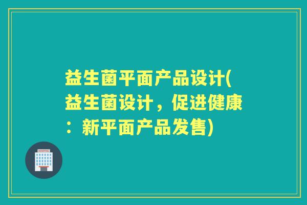 益生菌平面产品设计(益生菌设计,促进健康:新平面产品发售) 益生菌平面产品设计(益生菌设计,促进健康:新平面产品发售)