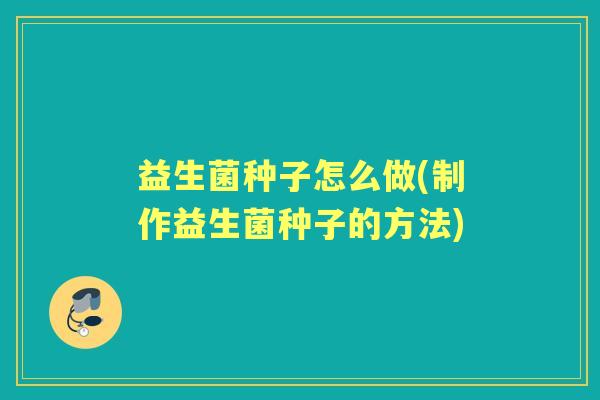 益生菌种子怎么做(制作益生菌种子的方法)