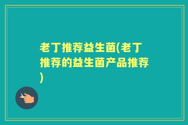 老丁推荐益生菌(老丁推荐的益生菌产品推荐) 老丁推荐益生菌(老丁推荐的益生菌产品推荐)