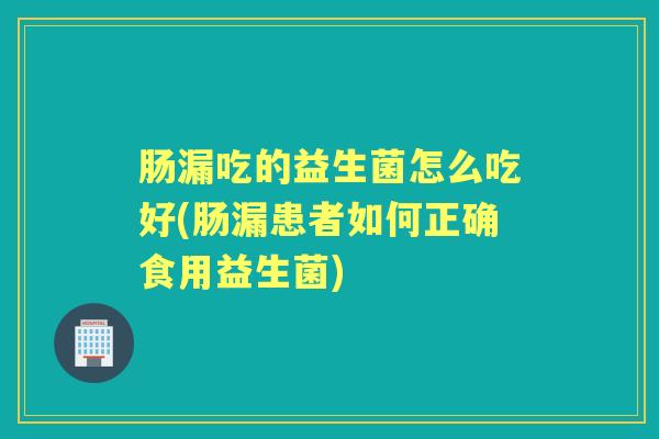 肠漏吃的益生菌怎么吃好(肠漏患者如何正确食用益生菌)