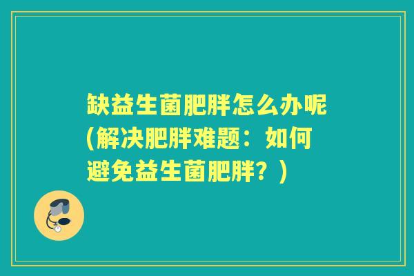 缺益生菌怎么办呢(解决难题:如何避免益生菌?) 缺益生菌怎么办呢(解决难题:如何避免益生菌?)
