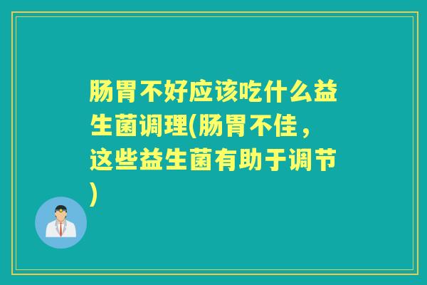 肠胃不好应该吃什么益生菌调理(肠胃不佳,这些益生菌有助于调节) 肠胃不好应该吃什么益生菌调理(肠胃不佳,这些益生菌有助于调节)