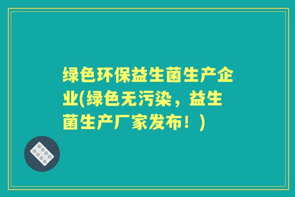 绿色环保益生菌生产企业(绿色无污染，益生菌生产厂家发布！)