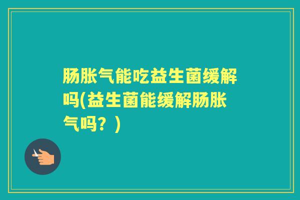 肠能吃益生菌缓解吗(益生菌能缓解肠吗?) 肠能吃益生菌缓解吗(益生菌能缓解肠吗?)