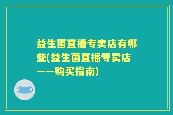益生菌直播专卖店有哪些(益生菌直播专卖店——购买指南) 益生菌直播专卖店有哪些(益生菌直播专卖店——购买指南)