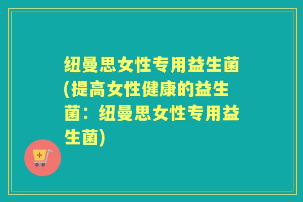 纽曼思女性专用益生菌(提高女性健康的益生菌：纽曼思女性专用益生菌)