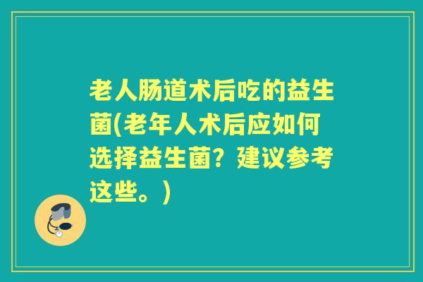 老人肠道术后吃的益生菌(老年人术后应如何选择益生菌?建议参考这些。) 老人肠道术后吃的益生菌(老年人术后应如何选择益生菌?建议参考这些。)