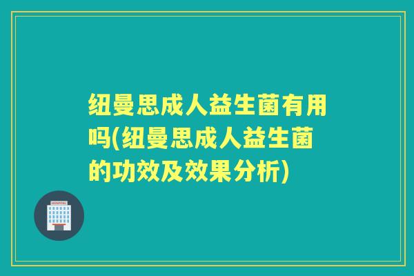 纽曼思成人益生菌有用吗(纽曼思成人益生菌的功效及效果分析) 纽曼思成人益生菌有用吗(纽曼思成人益生菌的功效及效果分析)