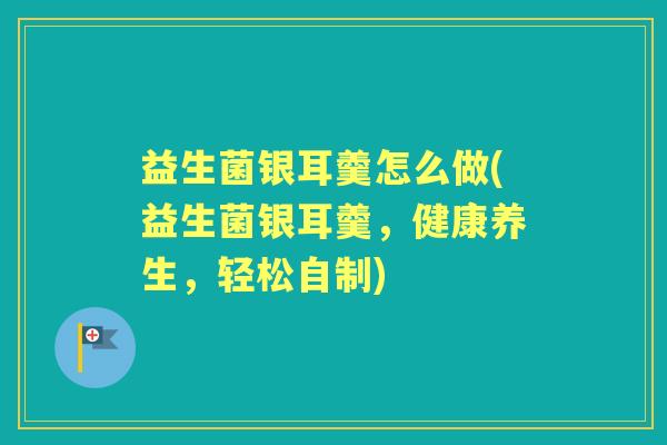 益生菌银耳羹怎么做(益生菌银耳羹,健康养生,轻松自制) 益生菌银耳羹怎么做(益生菌银耳羹,健康养生,轻松自制)