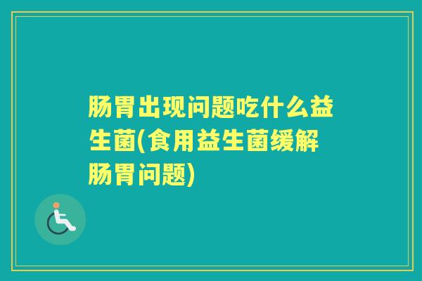 肠胃出现问题吃什么益生菌(食用益生菌缓解肠胃问题)