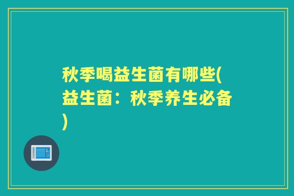秋季喝益生菌有哪些(益生菌:秋季养生必备) 秋季喝益生菌有哪些(益生菌:秋季养生必备)