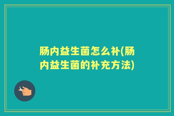 肠内益生菌怎么补(肠内益生菌的补充方法) 肠内益生菌怎么补(肠内益生菌的补充方法)