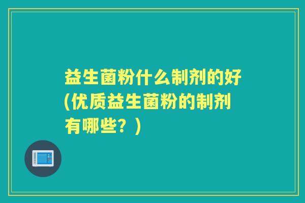 益生菌粉什么制剂的好(优质益生菌粉的制剂有哪些?) 益生菌粉什么制剂的好(优质益生菌粉的制剂有哪些?)