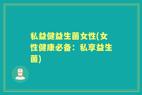 私益健益生菌女性(女性健康必备:私享益生菌) 私益健益生菌女性(女性健康必备:私享益生菌)