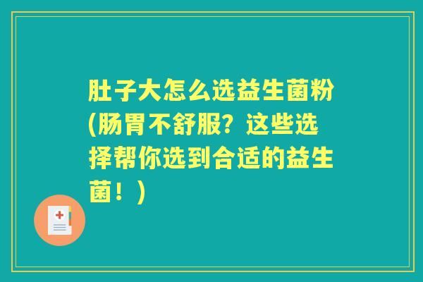 肚子大怎么选益生菌粉(肠胃不舒服？这些选择帮你选到合适的益生菌！)