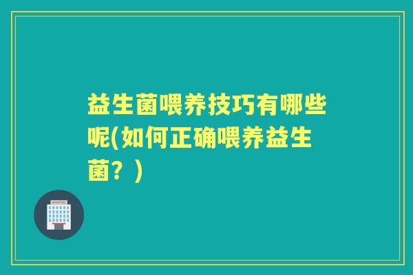 益生菌喂养技巧有哪些呢(如何正确喂养益生菌?) 益生菌喂养技巧有哪些呢(如何正确喂养益生菌?)