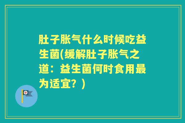 肚子什么时候吃益生菌(缓解肚子之道:益生菌何时食用为适宜?) 肚子什么时候吃益生菌(缓解肚子之道:益生菌何时食用为适宜?)