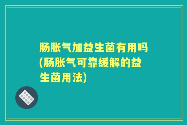 肠加益生菌有用吗(肠可靠缓解的益生菌用法) 肠加益生菌有用吗(肠可靠缓解的益生菌用法)
