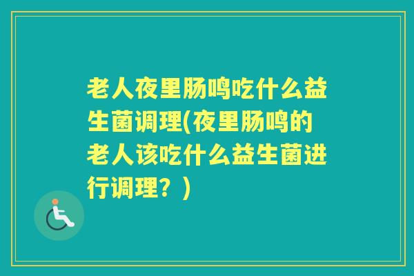 老人夜里肠鸣吃什么益生菌调理(夜里肠鸣的老人该吃什么益生菌进行调理?) 老人夜里肠鸣吃什么益生菌调理(夜里肠鸣的老人该吃什么益生菌进行调理?)