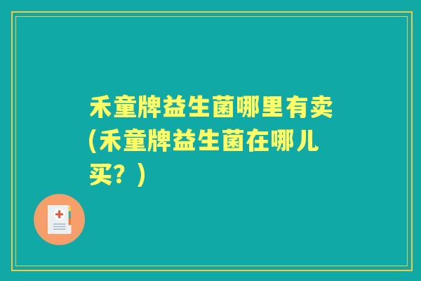 禾童牌益生菌哪里有卖(禾童牌益生菌在哪儿买?) 禾童牌益生菌哪里有卖(禾童牌益生菌在哪儿买?)