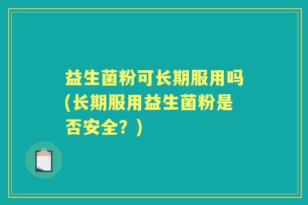 益生菌粉可长期服用吗(长期服用益生菌粉是否安全?) 益生菌粉可长期服用吗(长期服用益生菌粉是否安全?)