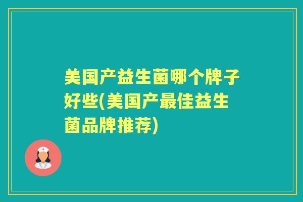 美国产益生菌哪个牌子好些(美国产佳益生菌品牌推荐) 美国产益生菌哪个牌子好些(美国产佳益生菌品牌推荐)