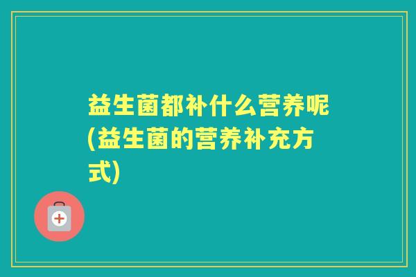 益生菌都补什么营养呢(益生菌的营养补充方式) 益生菌都补什么营养呢(益生菌的营养补充方式)