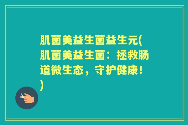 肌菌美益生菌益生元(肌菌美益生菌:拯救肠道微生态,守护健康!) 肌菌美益生菌益生元(肌菌美益生菌:拯救肠道微生态,守护健康!)
