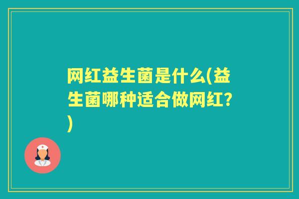 网红益生菌是什么(益生菌哪种适合做网红?) 网红益生菌是什么(益生菌哪种适合做网红?)