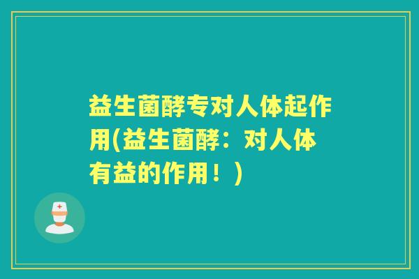 益生菌酵专对人体起作用(益生菌酵:对人体有益的作用!) 益生菌酵专对人体起作用(益生菌酵:对人体有益的作用!)